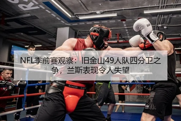NFL季前赛观察：旧金山49人队四分卫之争，兰斯表现令人失望