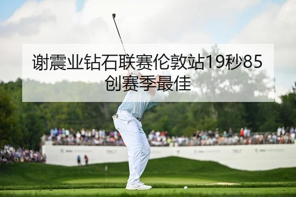 谢震业钻石联赛伦敦站19秒85创赛季最佳