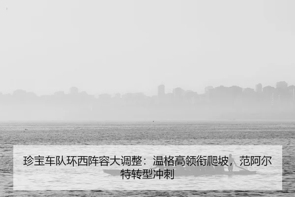 珍宝车队环西阵容大调整：温格高领衔爬坡，范阿尔特转型冲刺